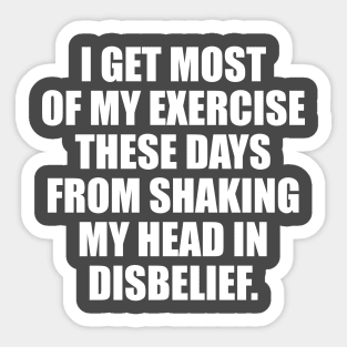 I get most of my exercise these days from shaking my head in disbelief Sticker